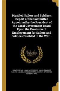 Disabled Sailors and Soldiers. Report of the Committee Appointed by the President of the Local Government Board Upon the Provision of Employement for Sailors and Soldiers Disabled in the War ..