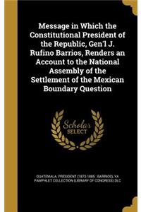 Message in Which the Constitutional President of the Republic, Gen'l J. Rufino Barrios, Renders an Account to the National Assembly of the Settlement of the Mexican Boundary Question