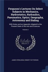 Ferguson's Lectures On Select Subjects in Mechanics, Hydrostatics, Hydraulics, Pneumatics, Optics, Geography, Astronomy and Dialing