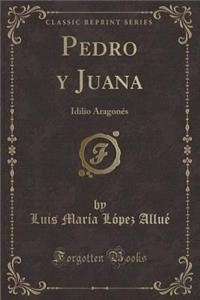 Pedro y Juana: Idilio Aragonï¿½s (Classic Reprint)