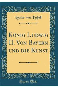 König Ludwig II. Von Bayern Und Die Kunst (Classic Reprint)