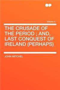 The Crusade of the Period; And, Last Conquest of Ireland (Perhaps) Volume 4