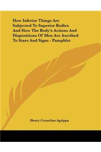 How Inferior Things Are Subjected To Superior Bodies And How The Body's Actions And Dispositions Of Men Are Ascribed To Stars And Signs - Pamphlet
