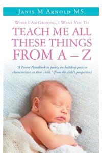 While I Am Growing, I Want You To Teach Me All These Things From A - Z