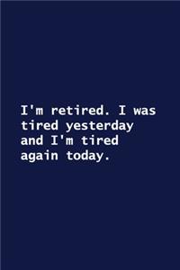 I'm retired. I was tired yesterday and I'm tired again today.