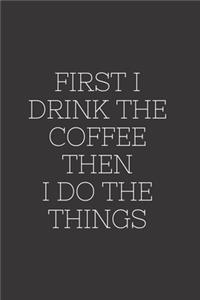First I Drink The Coffee Then I Do The Things