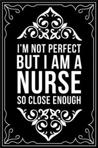 I'm Not Perfect But I Am a Nurse So Close Enough