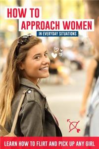 How to Approach Women in Everyday Situations ? Learn How to Flirt and Pick Up Any Girl