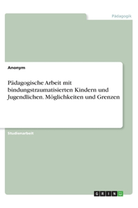 Pädagogische Arbeit mit bindungstraumatisierten Kindern und Jugendlichen. Möglichkeiten und Grenzen