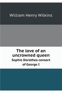 The Love of an Uncrowned Queen Sophie Dorothea Consort of George I