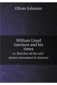 William Lloyd Garrison and His Times Or, Sketches of the Anti-Slavery Movement in America