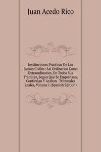Instituciones Practicas De Los Juicios Civiles: Asi Ordinarios Como Extraordinarios, En Todos Sus Tramites, Segun Que Se Empienzan, Continuan Y Acaban . Tribunales Reales, Volume 1 (Spanish Edition)