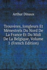Trouveres, Jongleurs Et Menestrels Du Nord De La France Et Du Midi De La Belgique, Volume 1 (French Edition)
