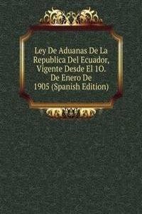 Ley De Aduanas De La Republica Del Ecuador, Vigente Desde El 1O. De Enero De 1905 (Spanish Edition)
