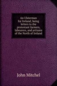 Ulsterman for Ireland; being letters to the protestant farmers, labourers, and artisans of the North of Ireland