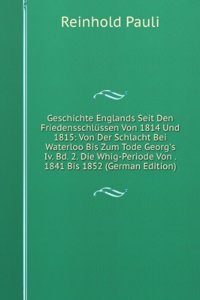 Geschichte Englands Seit Den Friedensschlussen Von 1814 Und 1815: Von Der Schlacht Bei Waterloo Bis Zum Tode Georg's Iv. Bd. 2. Die Whig-Periode Von . 1841 Bis 1852 (German Edition)