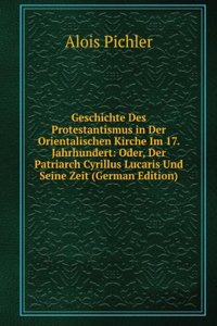 Geschichte Des Protestantismus in Der Orientalischen Kirche Im 17. Jahrhundert: Oder, Der Patriarch Cyrillus Lucaris Und Seine Zeit (German Edition)