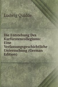 Die Entstehung Des Kurfurstencollegiums: Eine Verfassungsgeschichtliche Untersuchung (German Edition)
