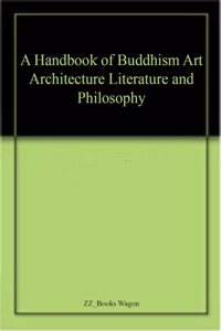 A Handbook of Buddhism Art Architecture Literature and Philosophy