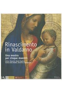 Rinascimento in Valdarno: Una Mostra Per Cinque Maestri. Giotto, Masaccio, Beato Angelico, Andrea Della Robbia, Domenico Ghirlandaio: Una Mostra Per Cinque Maestri. Giotto, Masaccio, Beato Angelico, Andrea Della Robbia, Domenico Ghirlandaio