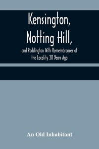 Kensington, Notting Hill, and Paddington With Remembrances of the Locality 38 Years Ago