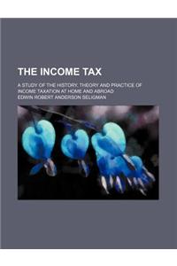 The Income Tax; A Study of the History, Theory and Practice of Income Taxation at Home and Abroad