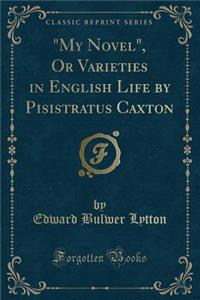 My Novel, or Varieties in English Life by Pisistratus Caxton (Classic Reprint)