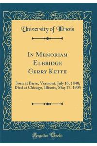 In Memoriam Elbridge Gerry Keith: Born at Barre, Vermont, July 16, 1840; Died at Chicago, Illinois, May 17, 1905 (Classic Reprint)