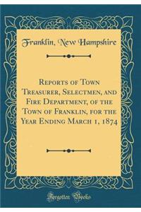 Reports of Town Treasurer, Selectmen, and Fire Department, of the Town of Franklin, for the Year Ending March 1, 1874 (Classic Reprint)