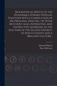 Biographical Sketch of the Honorable Edward Whelan, Together With a Compilation of His Principal Speeches / by Peter McCourt. Also, Interesting and Instructive Addresses to the Electors of the Second District of King's County and a Brilliant Lectur