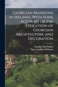 Georgian Mansions in Ireland, With Some Account of the Evolution of Georgian Architecture and Decoration