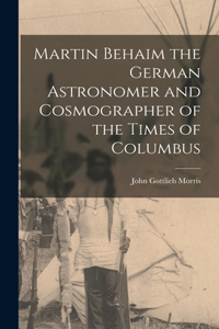 Martin Behaim the German Astronomer and Cosmographer of the Times of Columbus