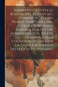 Sommario Di Tutte Le Scienze, Del Clariss. Sig. Domenico Delfino Nobile Venetiano, Dal Quale Si Possono Imparar Molte Cose Appartenenti Al Viuere Humano, # Alla Cognition Di Dio. Con La Tauola, & Postille Delle Cose Piu Notabili ...
