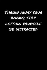Throw Away Your Books Stop Letting Yourself Be Distracted