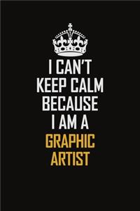 I Can't Keep Calm Because I Am A Graphic Artist