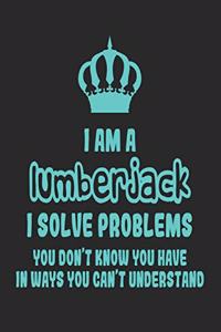 I Am a Lumberjack I Solve Problems You Don't Know You Have in Ways You Can't Understand