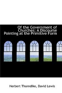 Of the Government of Churches: A Discourse Pointing at the Primitive Form