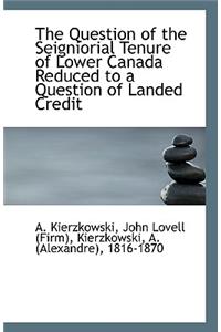 The Question of the Seigniorial Tenure of Lower Canada Reduced to a Question of Landed Credit