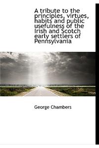 A Tribute to the Principles, Virtues, Habits and Public Usefulness of the Irish and Scotch Early Set