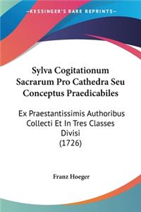Sylva Cogitationum Sacrarum Pro Cathedra Seu Conceptus Praedicabiles: Ex Praestantissimis Authoribus Collecti Et In Tres Classes Divisi (1726)