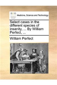 Select Cases in the Different Species of Insanity, ... by William Perfect, ...