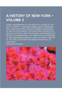 A History of New-York (Volume 2); From the Beginning of the World to the End of the Dutch Dynasty Containing Among Many Surprising and Curious Matters, the Unutterable Ponderings of Walter the Doubter, the Disastrous Projects of William, the Testy,