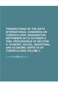 Transactions of the Sixth International Congress on Tuberculosis. Washington, September 28 to October 5, 1908 Volume 3; Proceedings of Section V Hygie