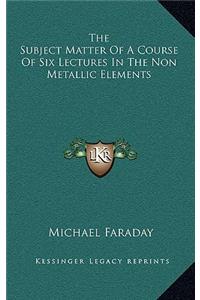 The Subject Matter Of A Course Of Six Lectures In The Non Metallic Elements