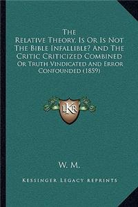 Relative Theory, Is Or Is Not The Bible Infallible? And The Critic Criticized Combined