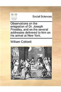 Observations on the Emigration of Dr. Joseph Priestley, and on the Several Addresses Delivered to Him on His Arrival at New York.
