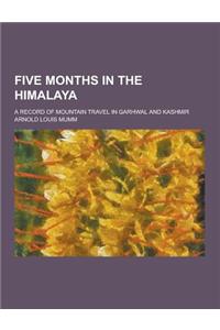 Five Months in the Himalaya; A Record of Mountain Travel in Garhwal and Kashmir