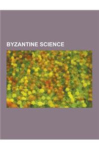 Byzantine Science: Byzantine Medicine, Byzantine Scientists, Greek Fire, Anthemius of Tralles, Isidore of Miletus, Ancient Greek Medicine