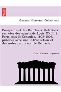 Bonaparte Et Les Bourbons. Relations Secre Tes Des Agents de Louis XVIII. a Paris Sous Le Consulat, 1802-1803, Publie Es Avec Une Introduction Et Des Notes Par Le Comte Remacle.