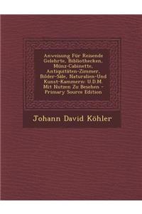 Anweisung Fur Reisende Gelehrte, Bibliothecken, Munz-Cabinette, Antiquitaten-Zimmer, Bilder-Sale, Naturalien-Und Kunst-Kammern: U.D.M. Mit Nutzen Zu Besehen